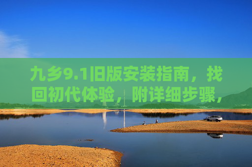 九乡9.1旧版安装指南，找回初代体验，附详细步骤，九乡9.1旧版安装指南，找回初代体验，附详细步骤