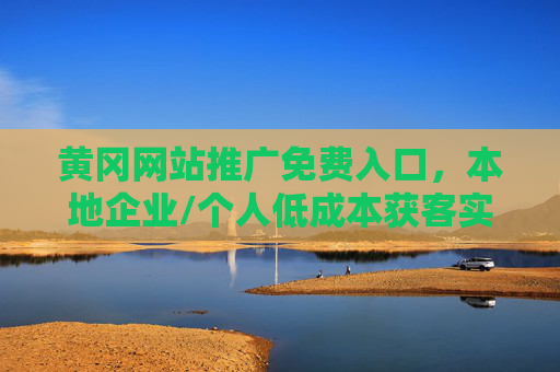 黄冈网站推广免费入口，本地企业/个人低成本获客实战指南，黄冈网站推广免费入口，本地企业/个人低成本获客实战指南
