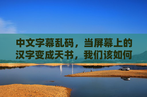 中文字幕乱码，当屏幕上的汉字变成天书，我们该如何破解？破解中文字幕天书乱码