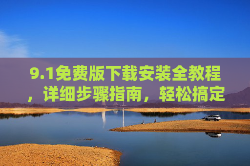 9.1免费版下载安装全教程，详细步骤指南，轻松搞定安装，1免费版下载安装全教程，详细步骤，轻松搞定