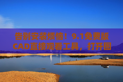告别安装烦恼！9.1免费版CAD直接观看工具，打开图纸就这么简单！1免费免安装CAD直接观看工具，图纸秒开告别烦恼