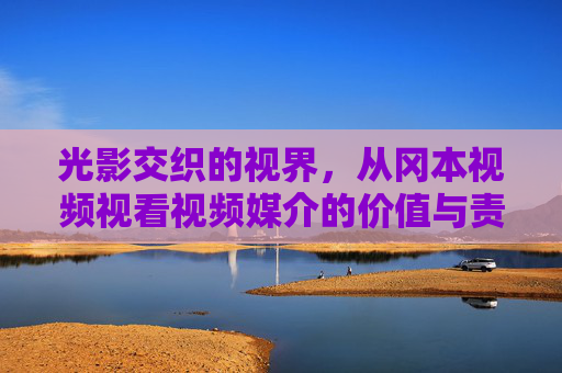 光影交织的视界，从冈本视频视看视频媒介的价值与责任，光影交织的视界，冈本视频的媒介价值与责任