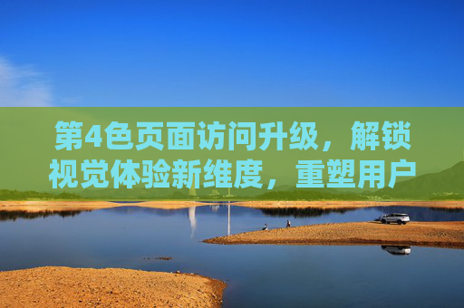 第4色页面访问升级，解锁视觉体验新维度，重塑用户交互边界，第4色页面升级，解锁视觉新维度，重塑交互边界