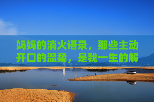 妈妈的消火语录，那些主动开口的温柔，是我一生的解药，妈妈的消火语录，一生的温柔解药