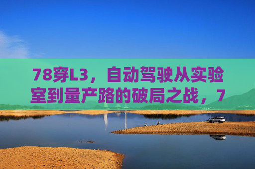 78穿L3，自动驾驶从实验室到量产路的破局之战，78穿L3，自动驾驶从实验室到量产的破局之战