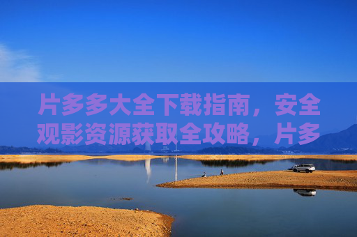 片多多大全下载指南，安全观影资源获取全攻略，片多多安全观影资源下载全攻略