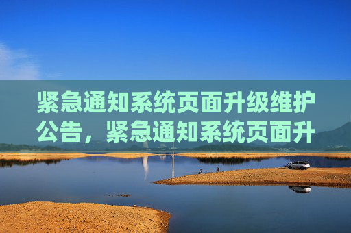紧急通知系统页面升级维护公告，紧急通知系统页面升级维护公告