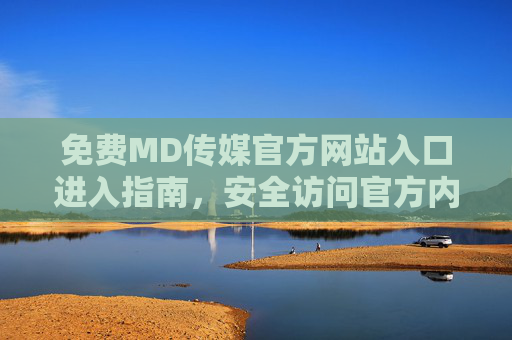 免费MD传媒官方网站入口进入指南，安全访问官方内容平台，MD传媒官网免费安全访问指南