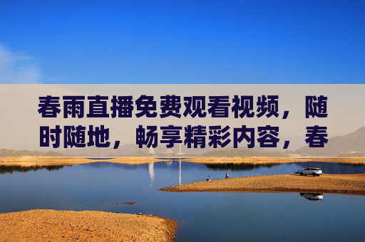 春雨直播免费观看视频，随时随地，畅享精彩内容，春雨直播免费随时随地畅享精彩