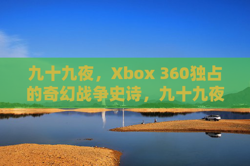 九十九夜，Xbox 360独占的奇幻战争史诗，九十九夜，Xbox 360独占奇幻战争史诗