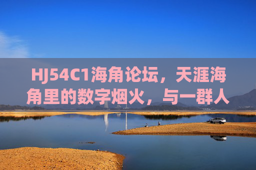 HJ54C1海角论坛，天涯海角里的数字烟火，与一群人的精神原乡，HJ54C1海角论坛，数字烟火中的精神原乡