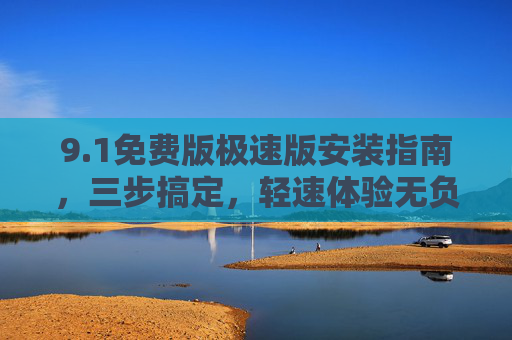 9.1免费版极速版安装指南，三步搞定，轻速体验无负担！1免费版极速版安装指南，三步搞定，轻速无负担