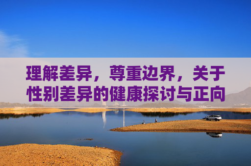 理解差异，尊重边界，关于性别差异的健康探讨与正向引导，理解性别差异，尊重边界，健康探讨与正向引导