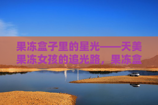 果冻盒子里的星光——天美果冻女孩的追光路，果冻盒里的星光追光路