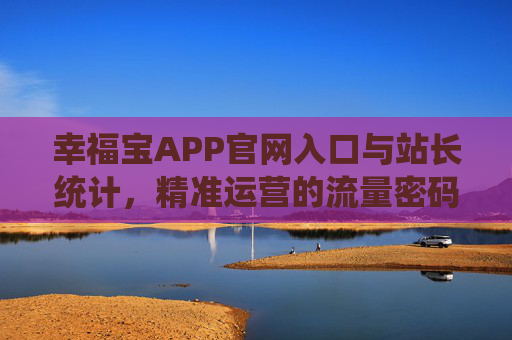 幸福宝APP官网入口与站长统计，精准运营的流量密码与数据引擎