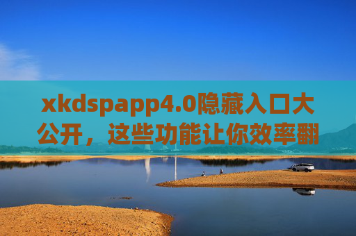 xkdspapp4.0隐藏入口大公开，这些功能让你效率翻倍！xkdspapp4.0隐藏入口大公开，效率翻倍！