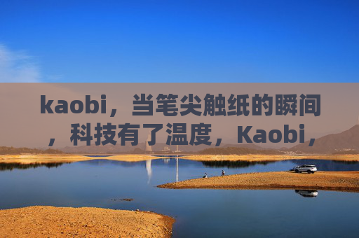 kaobi，当笔尖触纸的瞬间，科技有了温度，Kaobi，笔尖触纸，科技暖意