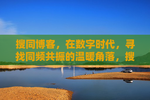 搜同博客，在数字时代，寻找同频共振的温暖角落，搜同博客，数字时代的同频温暖角落