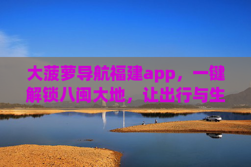 大菠萝导航福建app，一键解锁八闽大地，让出行与生活更从容，大菠萝导航福建，一键解锁八闽，从容出行生活