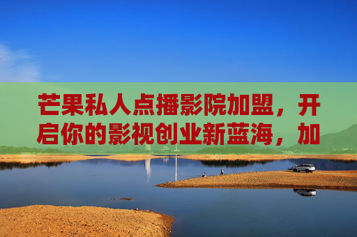 芒果私人点播影院加盟，开启你的影视创业新蓝海，加盟热线直达！芒果私人点播影院加盟，影视创业新蓝海，加盟热线直达！