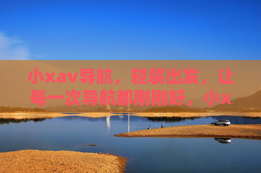 小xav导航，轻装出发，让每一次导航都刚刚好，小xav导航，轻装出发，导航刚刚好