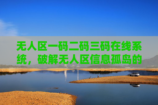 无人区一码二码三码在线系统，破解无人区信息孤岛的智能密钥，无人区一码二码三码在线系统，破解信息孤岛的智能密钥