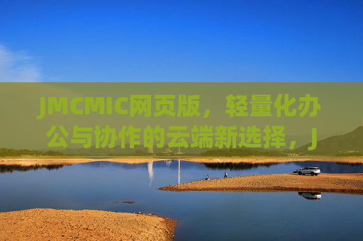 JMCMIC网页版，轻量化办公与协作的云端新选择，JMCMIC网页版，轻量化办公协作的云端新选择