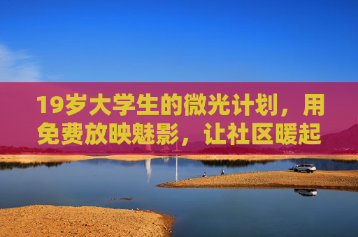 19岁大学生的微光计划，用免费放映魅影，让社区暖起来，19岁大学生微光计划，免费放映暖社区