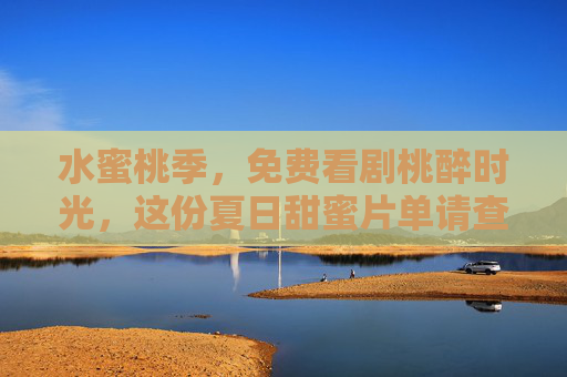 水蜜桃季，免费看剧桃醉时光，这份夏日甜蜜片单请查收！水蜜桃季免费看剧，夏日甜蜜片单桃醉时光