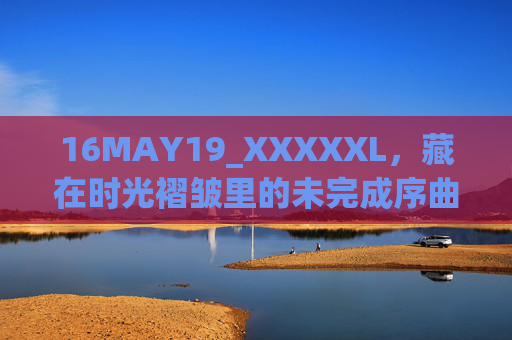 16MAY19_XXXXXL，藏在时光褶皱里的未完成序曲，藏在时光褶皱里的未完成序曲