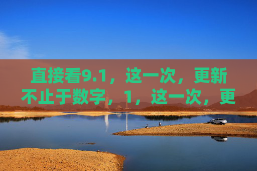 直接看9.1，这一次，更新不止于数字，1，这一次，更新不止于数字