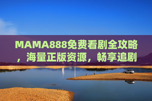 MAMA888免费看剧全攻略，海量正版资源，畅享追剧自由，MAMA888免费看剧全攻略，海量正版资源畅享追剧自由