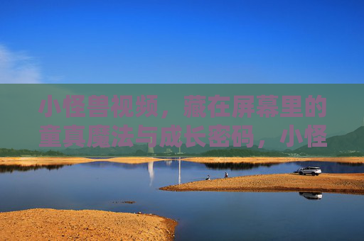 小怪兽视频，藏在屏幕里的童真魔法与成长密码，小怪兽视频，屏幕里的童真魔法与成长密码