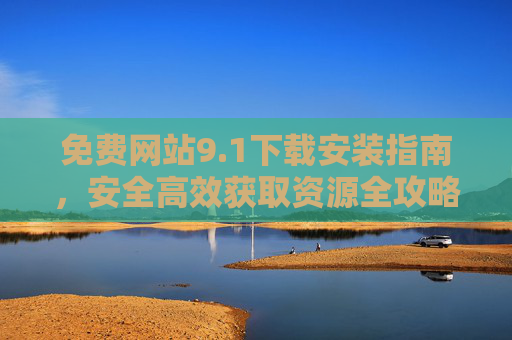 免费网站9.1下载安装指南，安全高效获取资源全攻略，免费网站9.1下载安装指南，安全高效获取资源全攻略