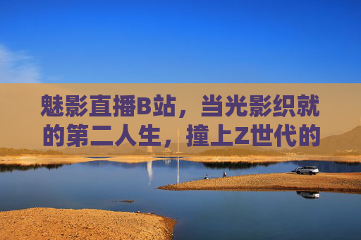 魅影直播B站，当光影织就的第二人生，撞上Z世代的数字狂欢
