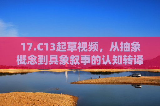 17.C13起草视频，从抽象概念到具象叙事的认知转译，抽象概念到具象叙事，视频起草的认知转译