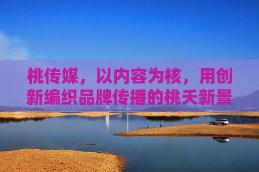 桃传媒，以内容为核，用创新编织品牌传播的桃夭新景，为核，创新织就品牌传播桃夭新景