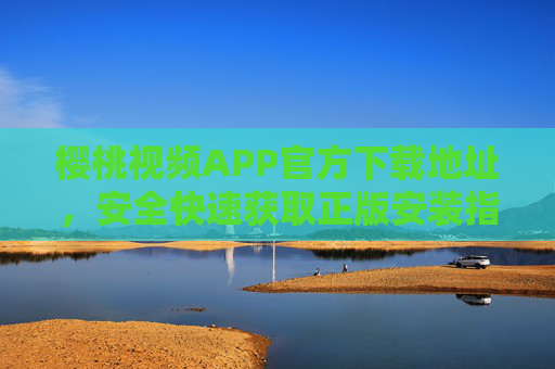 樱桃视频APP官方下载地址，安全快速获取正版安装指南，樱桃视频APP官方下载地址，安全快速正版安装指南