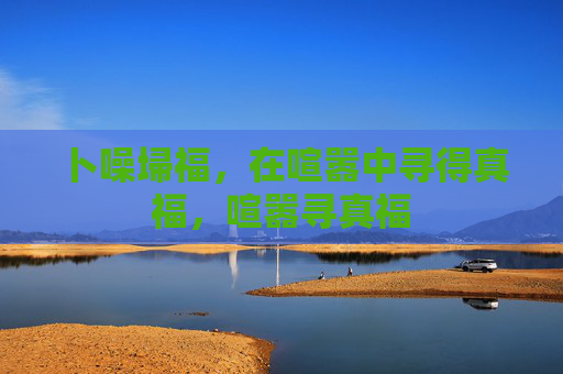 卜噪埽福，在喧嚣中寻得真福，喧嚣寻真福