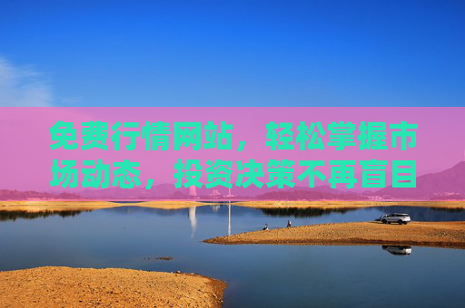 免费行情网站，轻松掌握市场动态，投资决策不再盲目，免费行情网站，投资决策不再盲目
