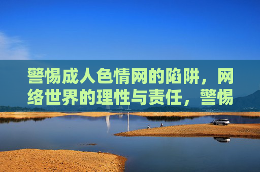 警惕成人色情网的陷阱，网络世界的理性与责任，警惕成人色情网陷阱，网络世界的理性与责任