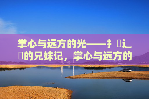 掌心与远方的光——扌喿辶畐的兄妹记，掌心与远方的光