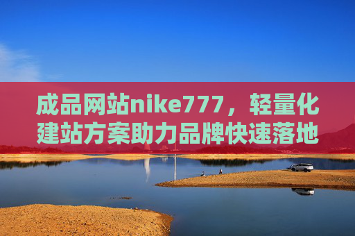 成品网站nike777，轻量化建站方案助力品牌快速落地，nike777成品网站，轻量化建站方案助力品牌快速落地