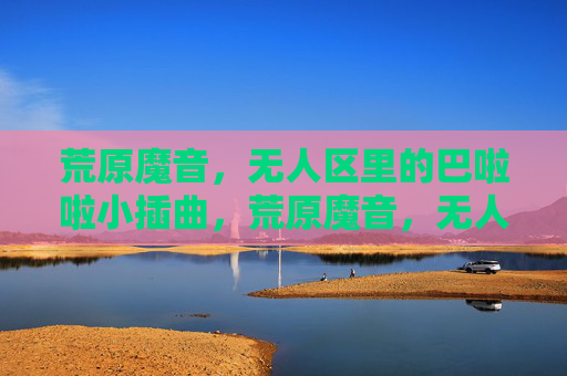 荒原魔音，无人区里的巴啦啦小插曲，荒原魔音，无人区巴啦啦小插曲