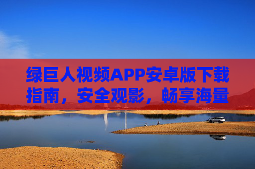 绿巨人视频APP安卓版下载指南，安全观影，畅享海量资源，绿巨人视频APP安卓版下载指南，安全观影，畅享海量资源