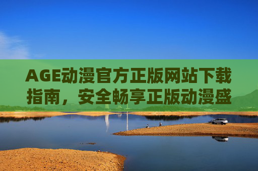 AGE动漫官方正版网站下载指南，安全畅享正版动漫盛宴，AGE动漫官方正版下载指南，安全畅享动漫盛宴