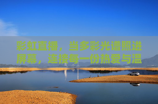 彩虹直播，当多彩光谱照进屏幕，连接每一份热爱与温度，彩虹直播，光谱连接热爱与温度