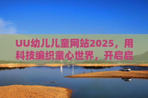 UU幼儿儿童网站2025，用科技编织童心世界，开启启蒙成长新旅程，UU幼儿儿童网站2025，科技织梦童心，启蒙成长新旅程