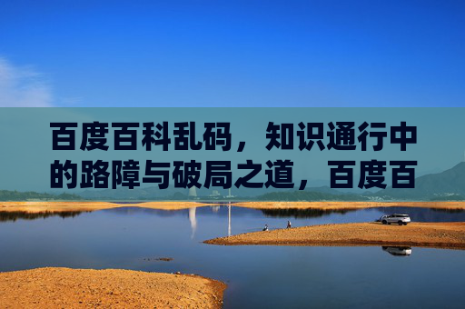 百度百科乱码，知识通行中的路障与破局之道，百度百科乱码，知识通行的路障与破局