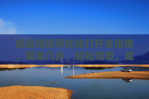 成品短视频在线打开全指南，简单几步，轻松观看，成品短视频在线打开全指南，简单几步轻松观看